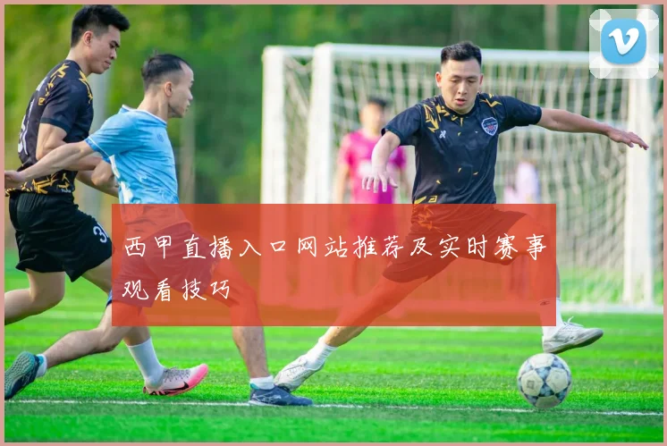 西甲直播入口网站推荐及实时赛事观看技巧