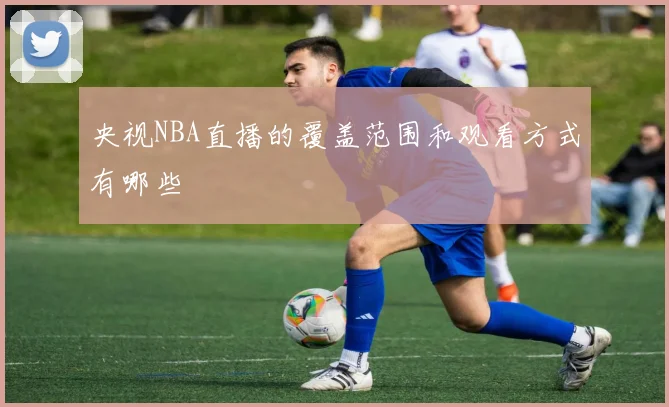 央视NBA直播的覆盖范围和观看方式有哪些