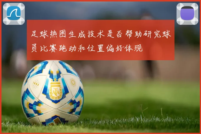 足球热图生成技术是否帮助研究球员比赛跑动和位置偏好体现