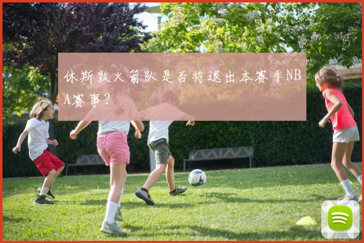 休斯敦火箭队是否将退出本赛季NBA赛事？