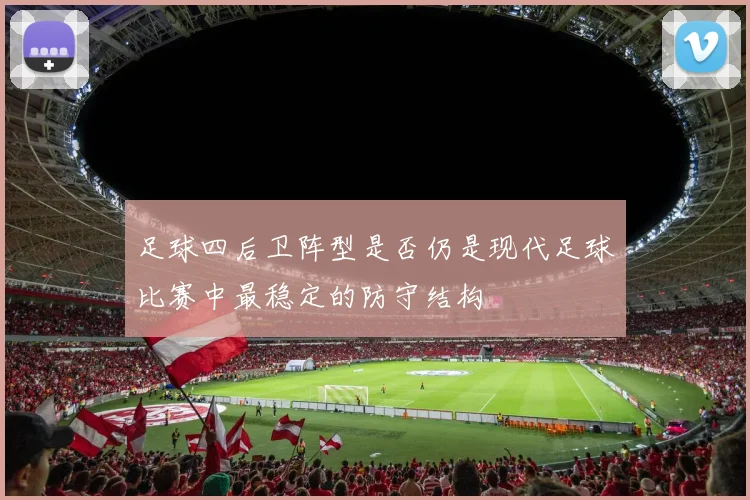 足球四后卫阵型是否仍是现代足球比赛中最稳定的防守结构