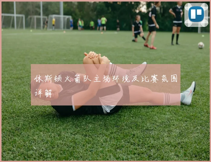 休斯顿火箭队主场环境及比赛氛围详解