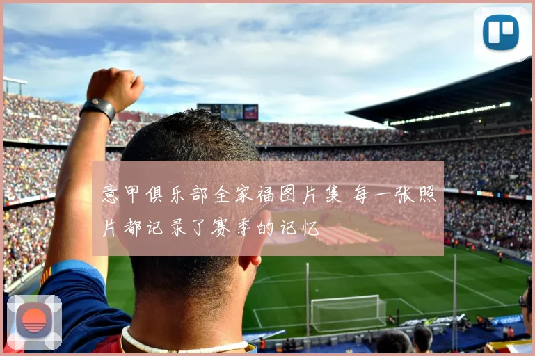 意甲俱乐部全家福图片集 每一张照片都记录了赛季的记忆