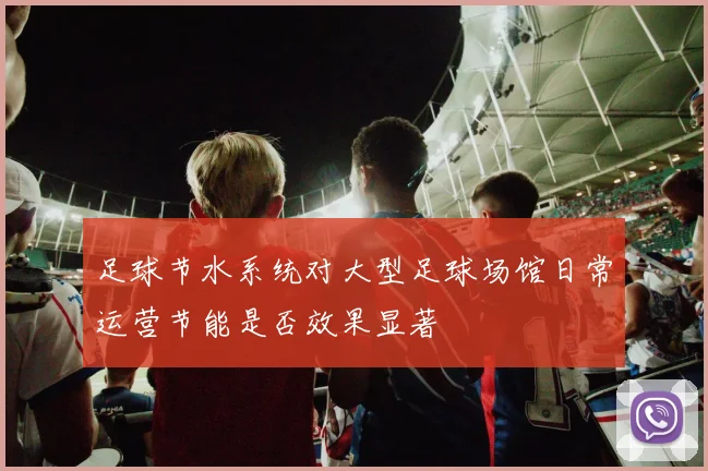 足球节水系统对大型足球场馆日常运营节能是否效果显著