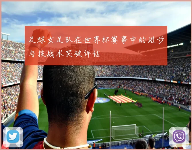 足球女足队在世界杯赛事中的进步与技战术突破评估