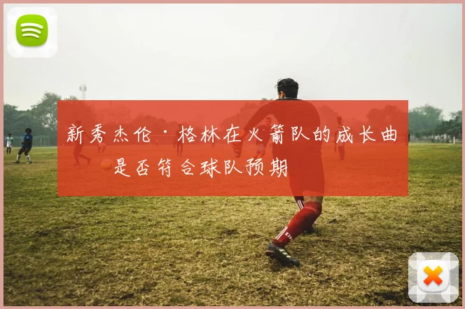 新秀杰伦·格林在火箭队的成长曲线是否符合球队预期